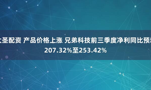 大圣配资 产品价格上涨 兄弟科技前三季度净利同比预增207.32%至253.42%