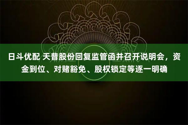 日斗优配 天普股份回复监管函并召开说明会，资金到位、对赌豁免、股权锁定等逐一明确