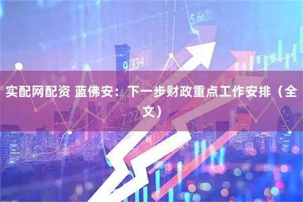 实配网配资 蓝佛安：下一步财政重点工作安排（全文）