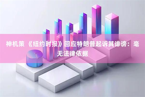 神机策 《纽约时报》回应特朗普起诉其诽谤：毫无法律依据