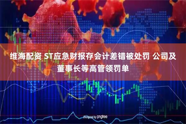 维海配资 ST应急财报存会计差错被处罚 公司及董事长等高管领罚单