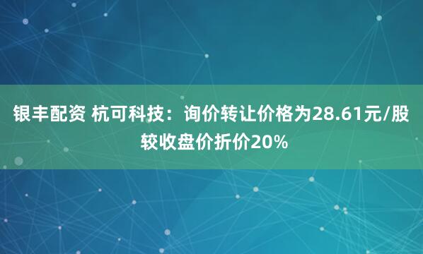 银丰配资 杭可科技：询价转让价格为28.61元/股 较收盘价折价20%