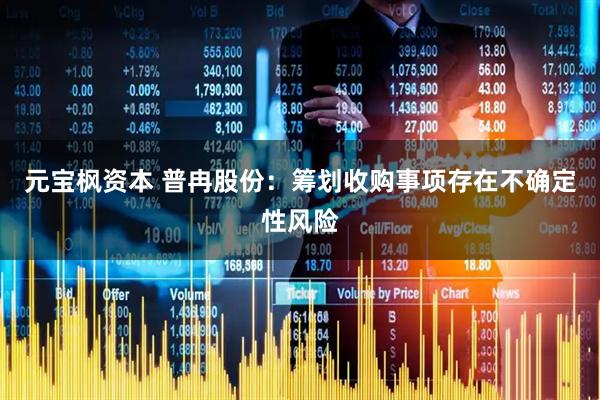 元宝枫资本 普冉股份：筹划收购事项存在不确定性风险