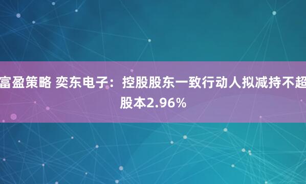 富盈策略 奕东电子：控股股东一致行动人拟减持不超股本2.96%