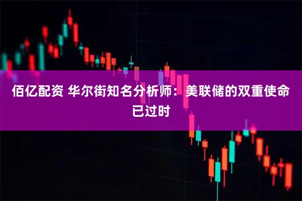 佰亿配资 华尔街知名分析师：美联储的双重使命已过时