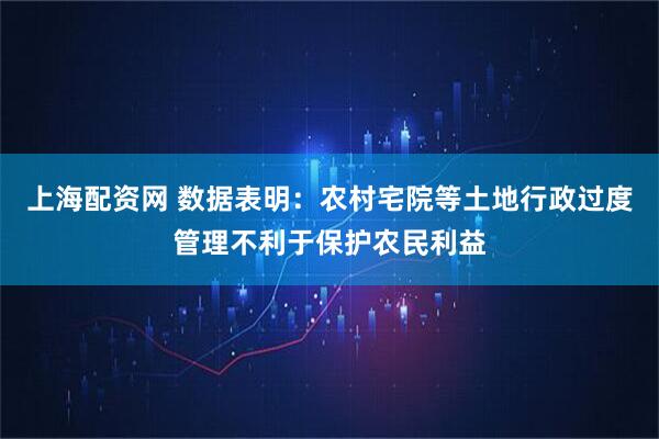 上海配资网 数据表明：农村宅院等土地行政过度管理不利于保护农民利益