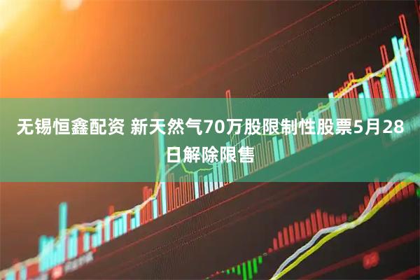 无锡恒鑫配资 新天然气70万股限制性股票5月28日解除限售
