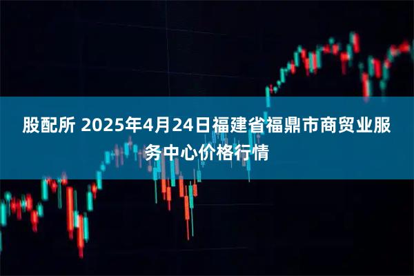 股配所 2025年4月24日福建省福鼎市商贸业服务中心价格行情