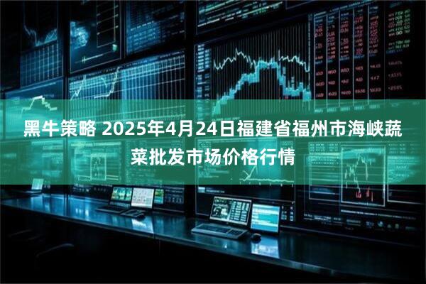 黑牛策略 2025年4月24日福建省福州市海峡蔬菜批发市场价格行情