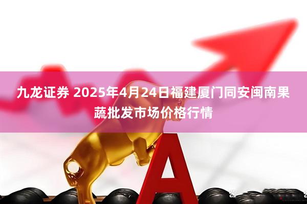 九龙证券 2025年4月24日福建厦门同安闽南果蔬批发市场价格行情