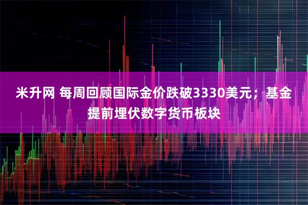 米升网 每周回顾国际金价跌破3330美元；基金提前埋伏数字货币板块