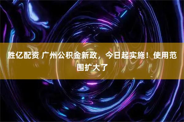 胜亿配资 广州公积金新政，今日起实施！使用范围扩大了