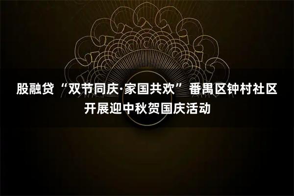 股融贷 “双节同庆·家国共欢” 番禺区钟村社区开展迎中秋贺国庆活动