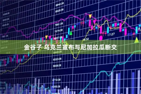 金谷子 乌克兰宣布与尼加拉瓜断交