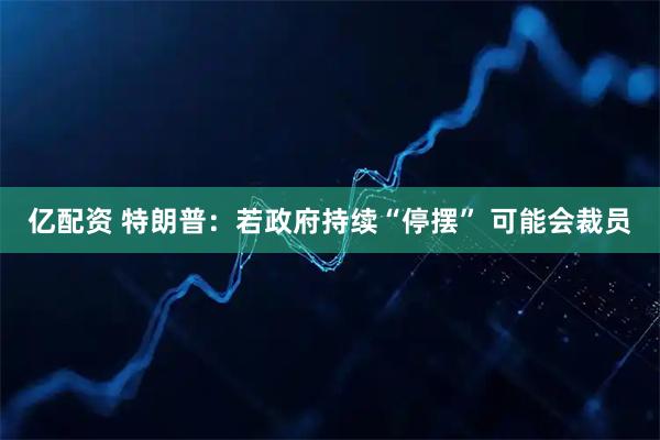 亿配资 特朗普：若政府持续“停摆” 可能会裁员