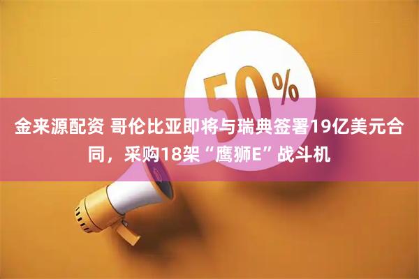 金来源配资 哥伦比亚即将与瑞典签署19亿美元合同，采购18架“鹰狮E”战斗机