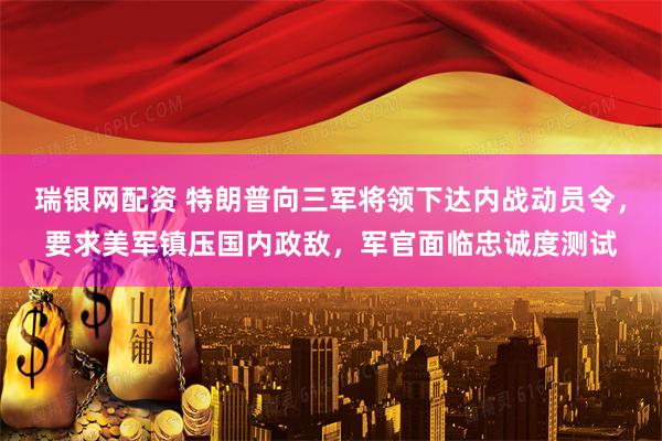瑞银网配资 特朗普向三军将领下达内战动员令，要求美军镇压国内政敌，军官面临忠诚度测试