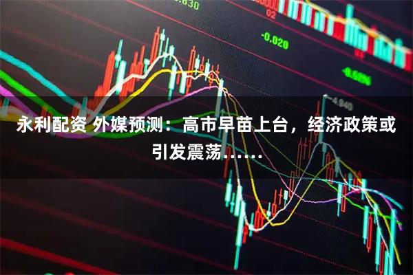 永利配资 外媒预测：高市早苗上台，经济政策或引发震荡……