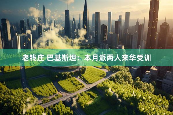 老钱庄 巴基斯坦：本月派两人来华受训