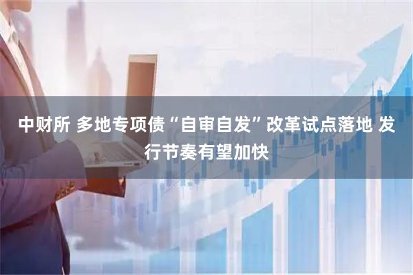 中财所 多地专项债“自审自发”改革试点落地 发行节奏有望加快