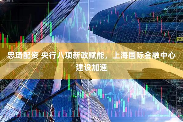 忠琦配资 央行八项新政赋能，上海国际金融中心建设加速