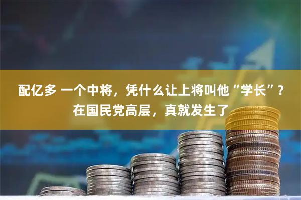 配亿多 一个中将，凭什么让上将叫他“学长”？在国民党高层，真就发生了