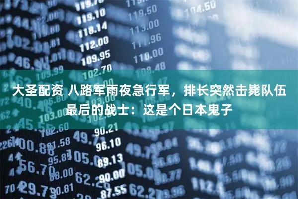 大圣配资 八路军雨夜急行军，排长突然击毙队伍最后的战士：这是个日本鬼子