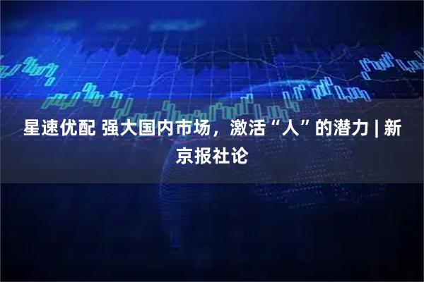 星速优配 强大国内市场，激活“人”的潜力 | 新京报社论