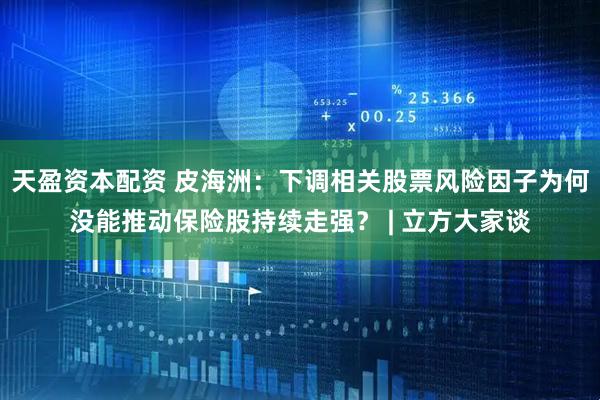 天盈资本配资 皮海洲：下调相关股票风险因子为何没能推动保险股持续走强？ | 立方大家谈