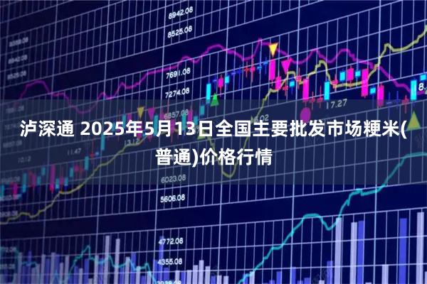 泸深通 2025年5月13日全国主要批发市场粳米(普通)价格行情