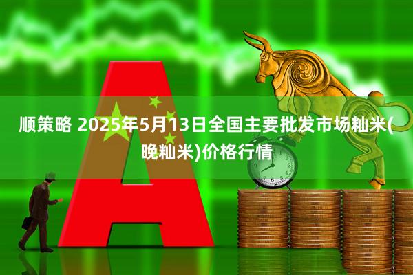 顺策略 2025年5月13日全国主要批发市场籼米(晚籼米)价格行情