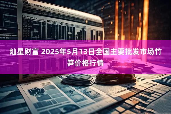 灿星财富 2025年5月13日全国主要批发市场竹笋价格行情