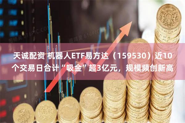 天诚配资 机器人ETF易方达(159530)近10个交易日合计“吸金”超3亿元,规模频创新高