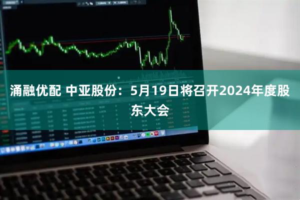 涌融优配 中亚股份：5月19日将召开2024年度股东大会
