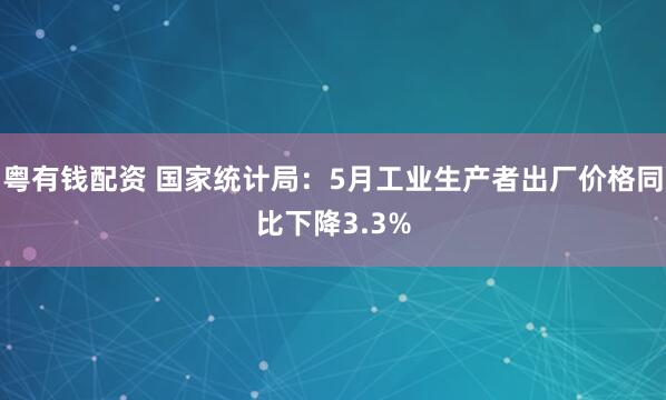 粤有钱配资 国家统计局：5月工业生产者出厂价格同比下降3.3%
