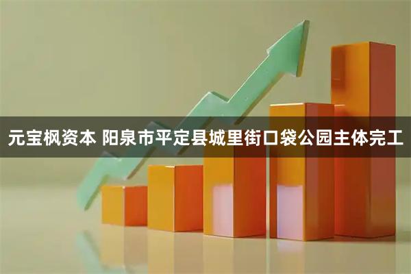 元宝枫资本 阳泉市平定县城里街口袋公园主体完工