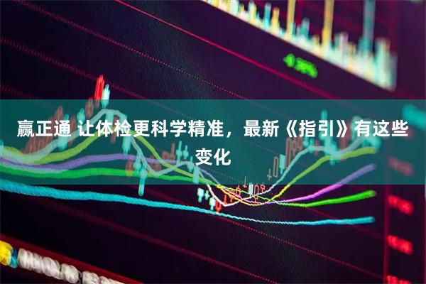 赢正通 让体检更科学精准，最新《指引》有这些变化