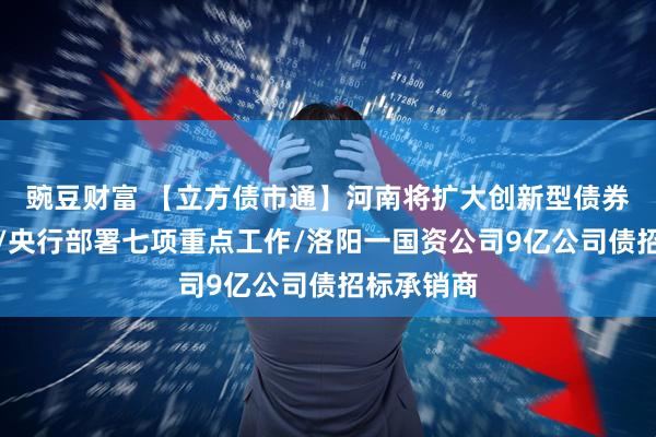 豌豆财富 【立方债市通】河南将扩大创新型债券发行规模/央行部署七项重点工作/洛阳一国资公司9亿公司债招标承销商