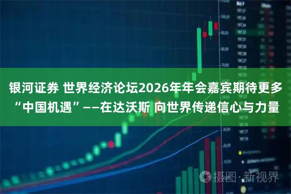 银河证券 世界经济论坛2026年年会嘉宾期待更多“中国机遇”——在达沃斯 向世界传递信心与力量
