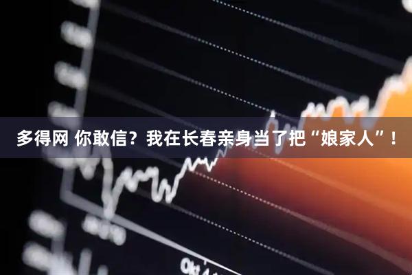 多得网 你敢信？我在长春亲身当了把“娘家人”！