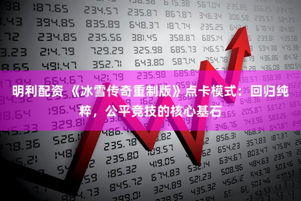 明利配资 《冰雪传奇重制版》点卡模式：回归纯粹，公平竞技的核心基石