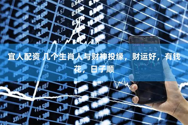 宜人配资 几个生肖人与财神投缘，财运好，有钱花，日子顺