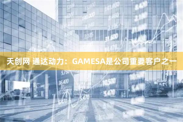 天创网 通达动力：GAMESA是公司重要客户之一