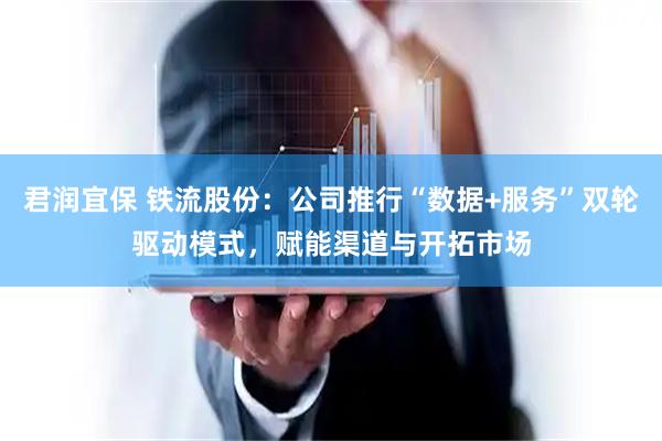 君润宜保 铁流股份：公司推行“数据+服务”双轮驱动模式，赋能渠道与开拓市场