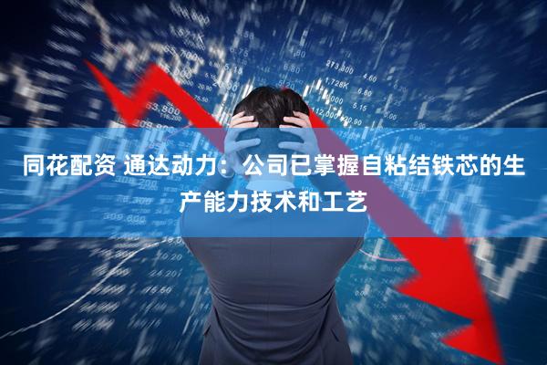 同花配资 通达动力：公司已掌握自粘结铁芯的生产能力技术和工艺