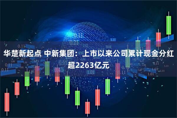 华楚新起点 中新集团：上市以来公司累计现金分红超2263亿元