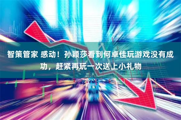 智策管家 感动！孙颖莎看到何卓佳玩游戏没有成功，赶紧再玩一次送上小礼物