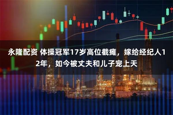 永隆配资 体操冠军17岁高位截瘫，嫁给经纪人12年，如今被丈夫和儿子宠上天