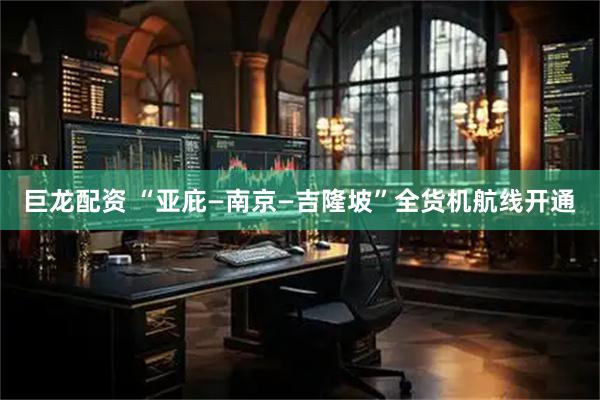巨龙配资 “亚庇—南京—吉隆坡”全货机航线开通
