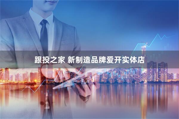 跟投之家 新制造品牌爱开实体店